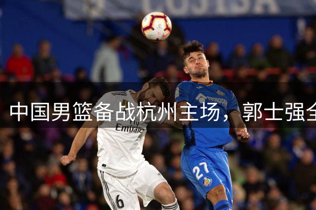 中国男篮备战杭州主场，郭士强全力盯防黎巴嫩三分