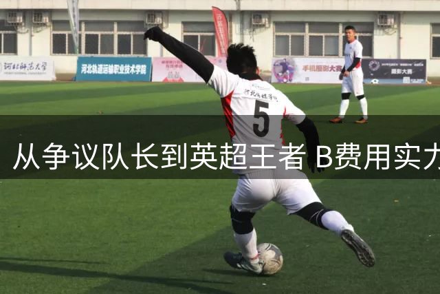从争议队长到英超王者 B费用实力赢得曼联球迷心