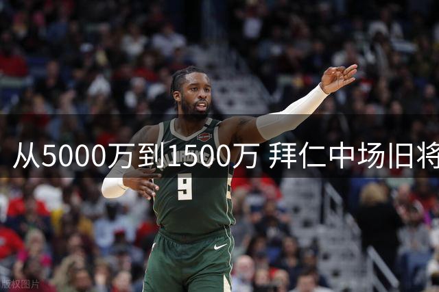 从5000万到1500万 拜仁中场旧将因转会承诺陷两难境地