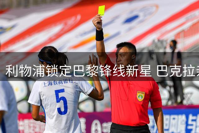 利物浦锁定巴黎锋线新星 巴克拉亲承拒绝蓝军投奔安菲尔德