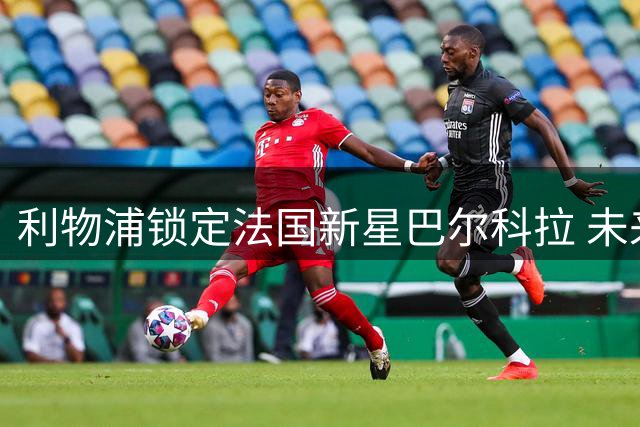 利物浦锁定法国新星巴尔科拉 未来数日开启关键转会谈判