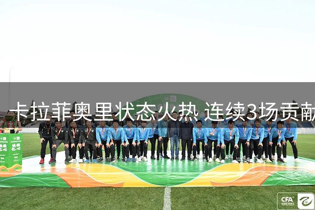 卡拉菲奥里状态火热 连续3场贡献进攻数据