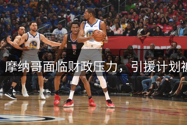 摩纳哥面临财政压力，引援计划被迫搁置
