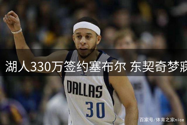 湖人330万签约塞布尔 东契奇梦寐以求的防守悍将终加盟