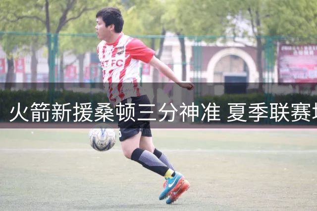 火箭新援桑顿三分神准 夏季联赛场均18分展现双能卫价值