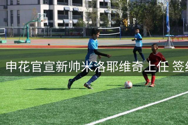 申花官宣新帅米洛耶维奇上任 签约至2028年底