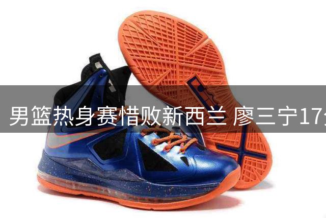 男篮热身赛惜败新西兰 廖三宁17分难救主