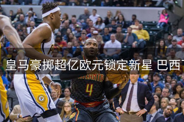 皇马豪掷超亿欧元锁定新星 巴西飞翼离队倒计时引枪手狂欢