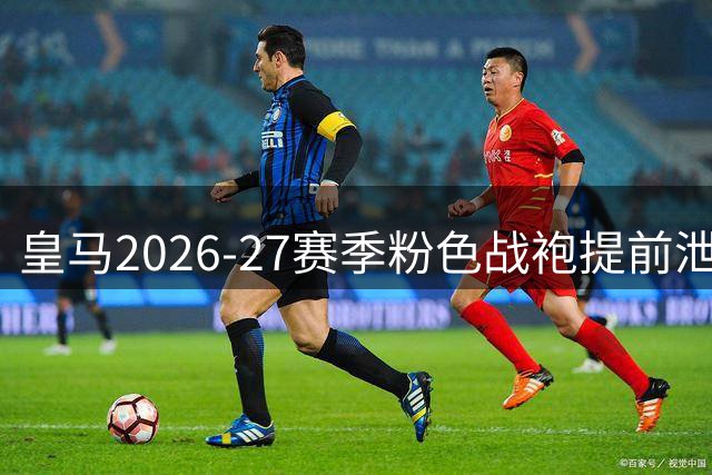 皇马2026-27赛季粉色战袍提前泄露 几何暗纹致敬拉丁艺术