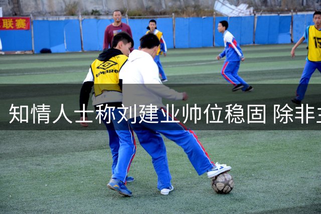 知情人士称刘建业帅位稳固 除非主动请辞不会离职