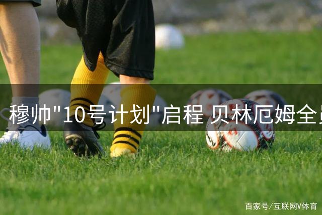 穆帅"10号计划"启程 贝林厄姆全员到齐备战