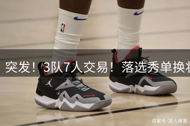 突发！3队7人交易！落选秀单换状元！3状元旺铺招租！