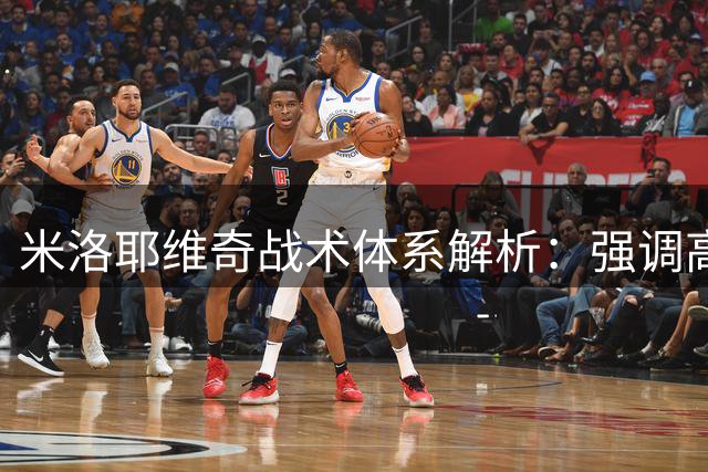 米洛耶维奇战术体系解析：强调高压逼抢与快速转换