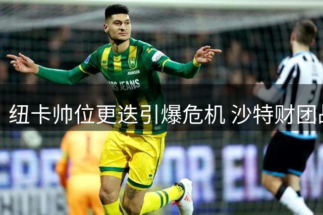 纽卡帅位更迭引爆危机 沙特财团战略遭质疑