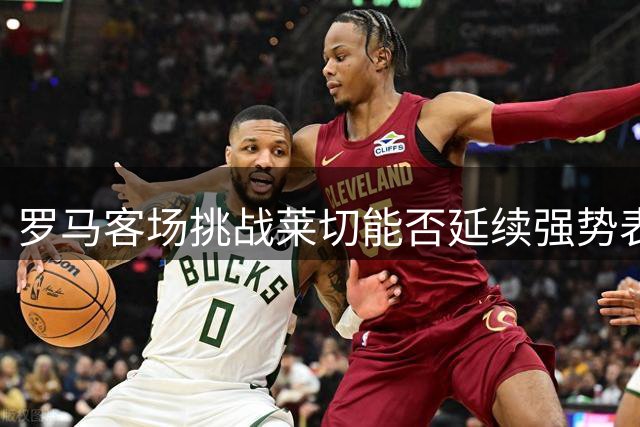 罗马客场挑战莱切能否延续强势表现？