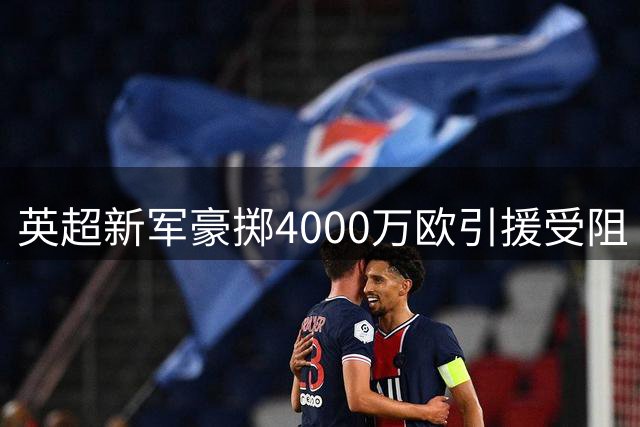 英超新军豪掷4000万欧引援受阻 付款周期成焦点