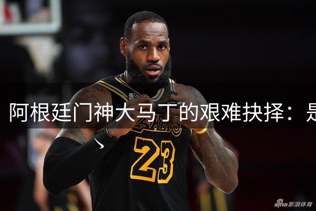 阿根廷门神大马丁的艰难抉择：是否该在国家队退役