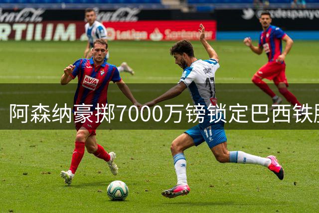 阿森纳豪掷7000万镑锁定巴西铁腰 吉马良斯或成枪手卫冕最后拼图