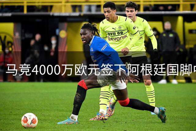 马竞4000万欧元签下阿根廷国脚中卫，热刺放弃同城交易