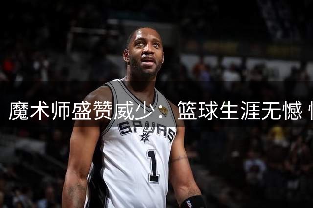 魔术师盛赞威少：篮球生涯无憾 情系洛杉矶社区