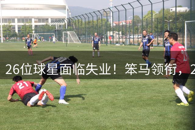 26位球星面临失业！笨马领衔，2人被穆帅否决，1人被喊赴前线打仗