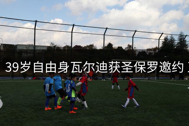 39岁自由身瓦尔迪获圣保罗邀约 正评估巴西与英超选择